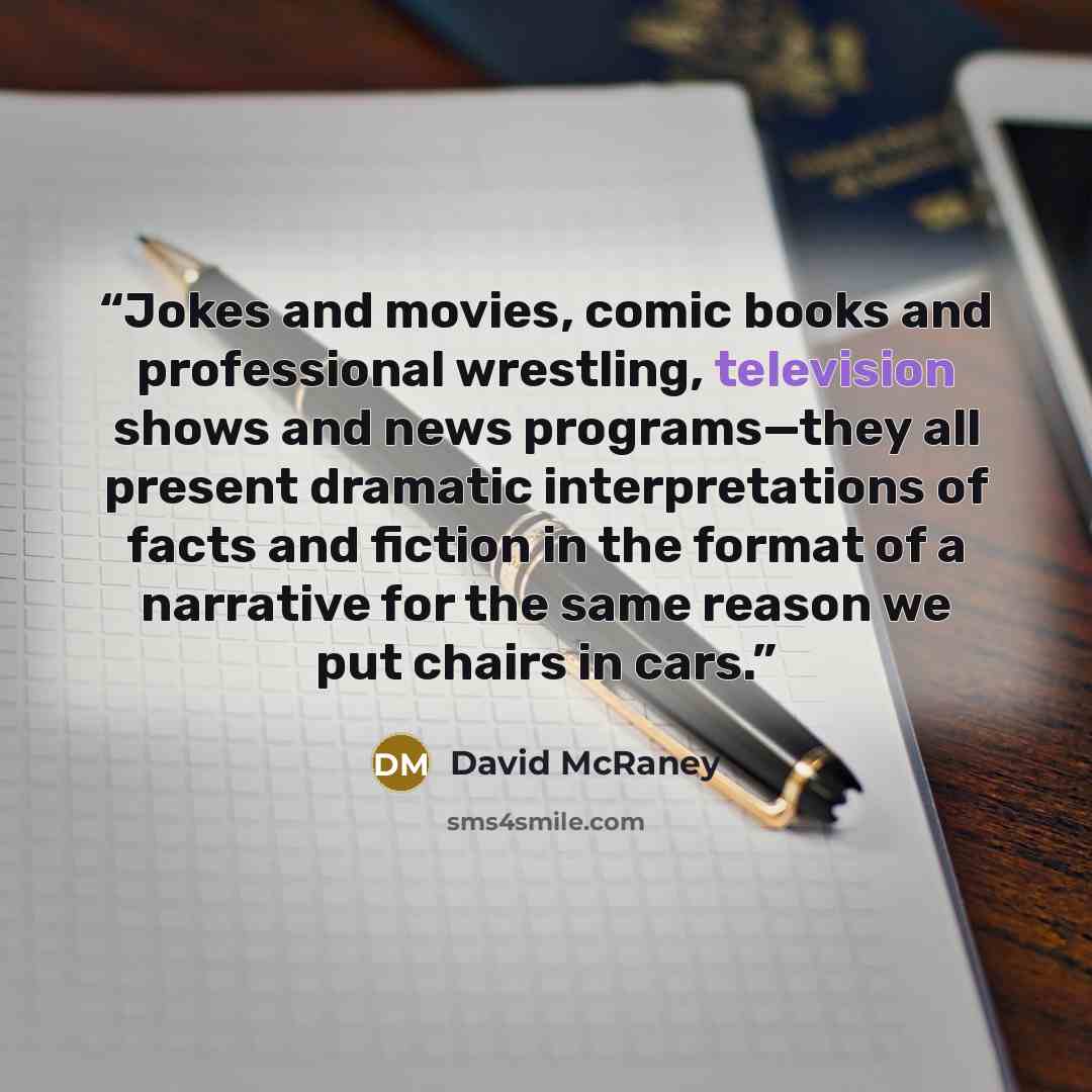 “Jokes and movies, comic books and professional wrestling, television shows and news programs—they all present dramatic interpretations of facts and fiction in the format of a narrative for the same reason we put chairs in cars.” quote by David McRaney