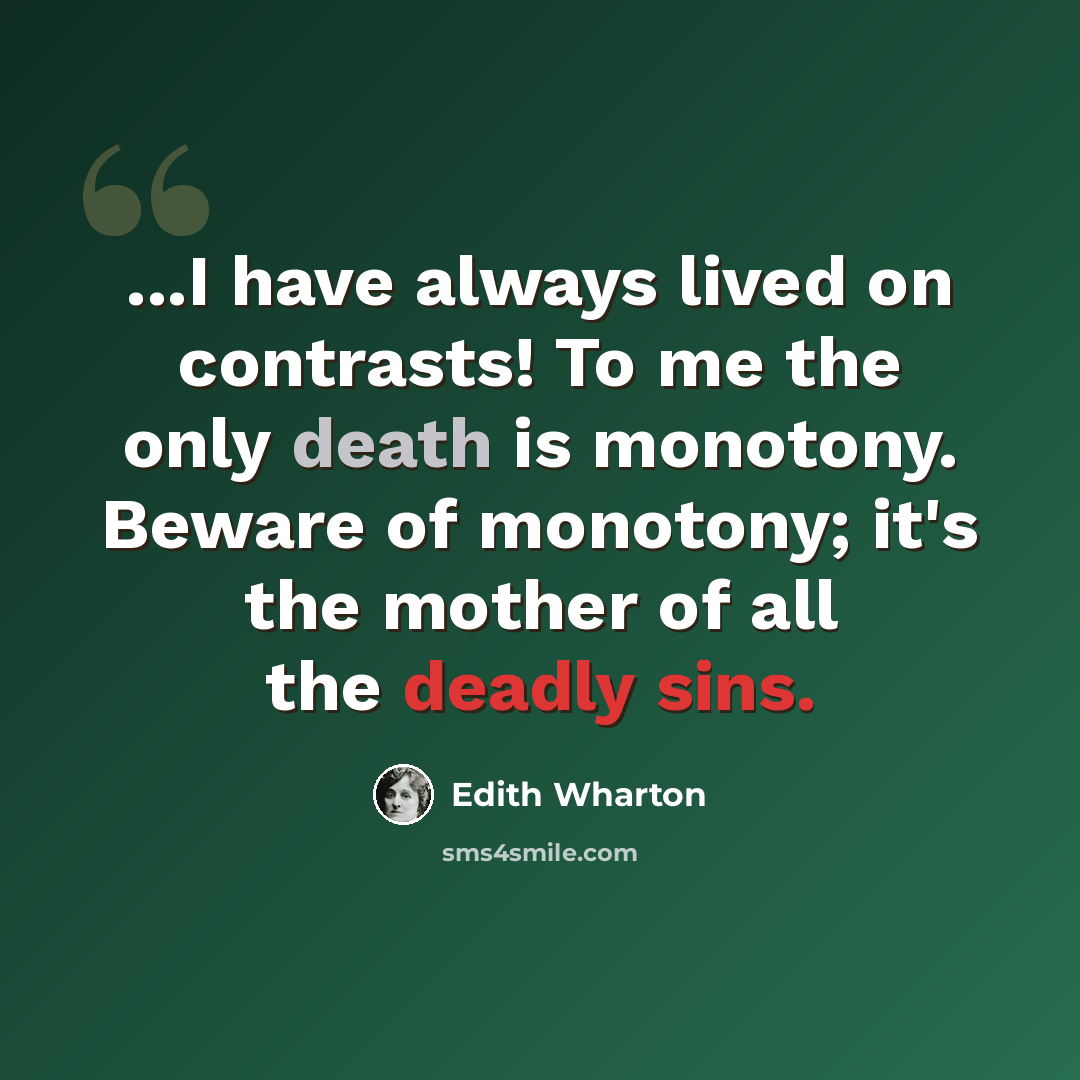 “...I have always lived on contrasts! To me the only death is monotony. Beware of monotony; it's the mother of all the deadly sins.” quote by Edith Wharton
