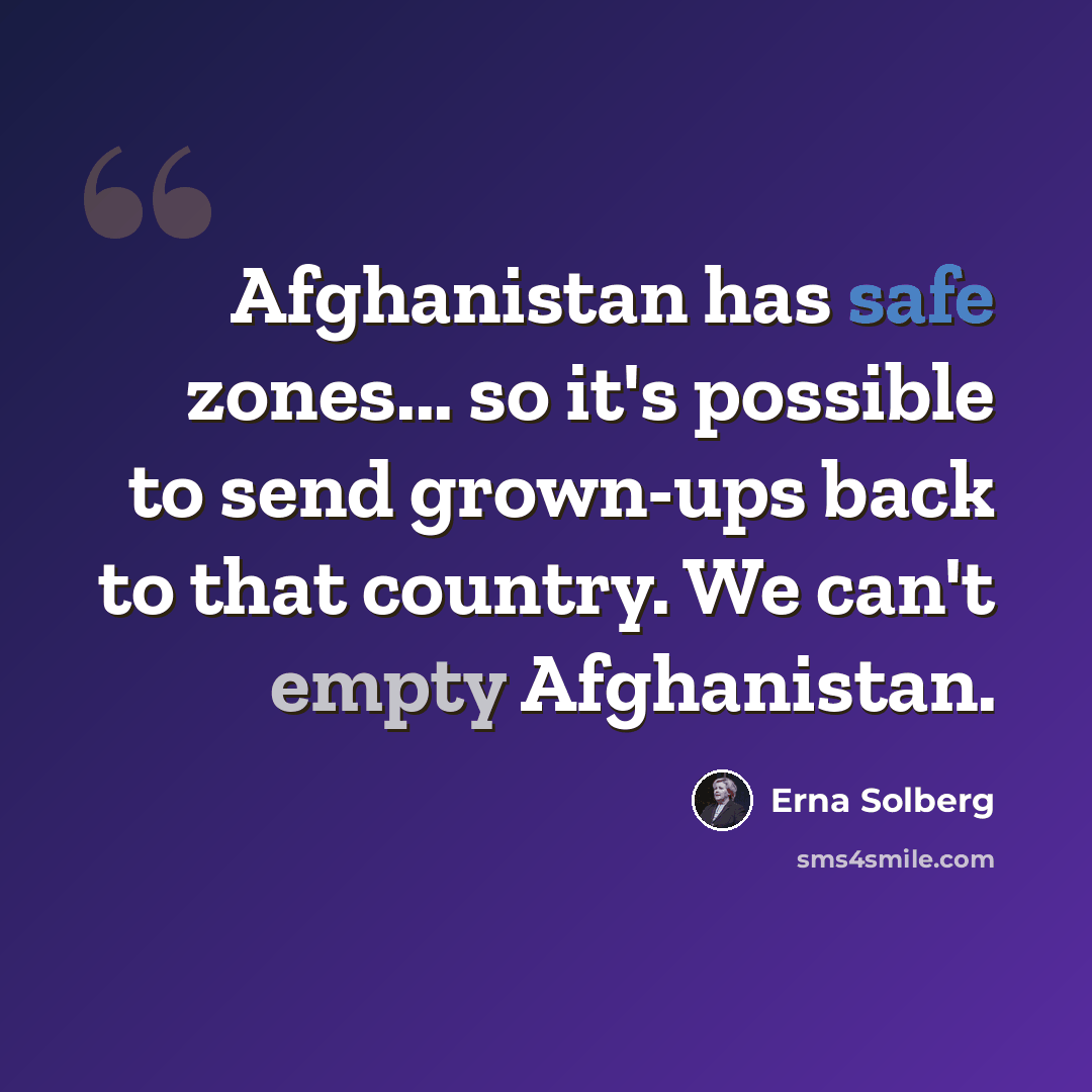 “Afghanistan has safe zones... so it's possible to send grown-ups back to that country. We can't empty Afghanistan.” quote by Erna Solberg