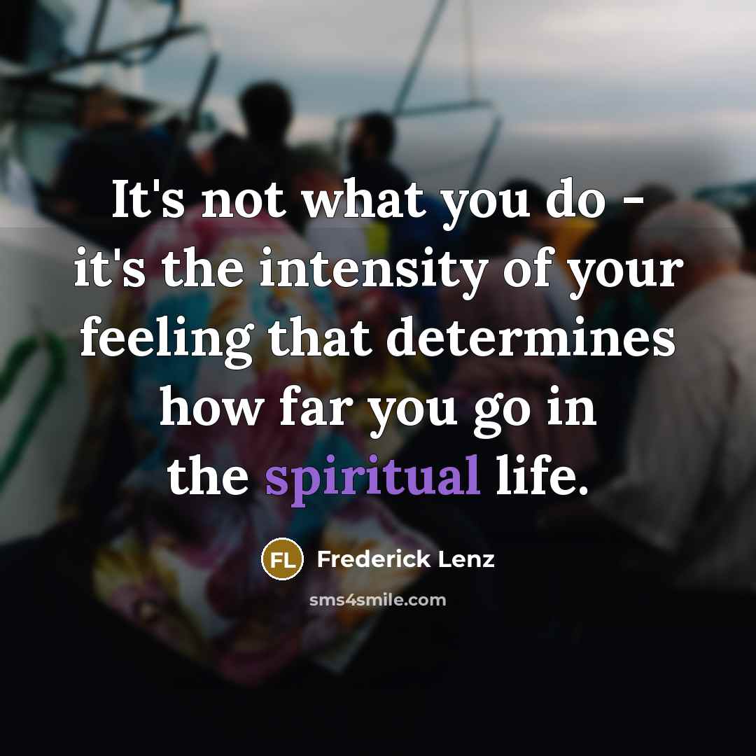 “It's not what you do - it's the intensity of your feeling that determines how far you go in the spiritual life.” quote by Frederick Lenz