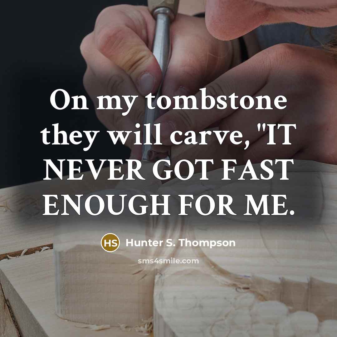 “On my tombstone they will carve, "IT NEVER GOT FAST ENOUGH FOR ME.” quote by Hunter S. Thompson