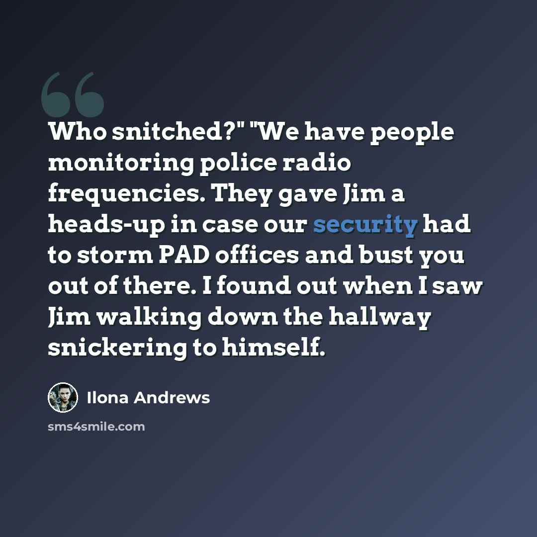 “Who snitched?" "We have people monitoring police radio frequencies. They gave Jim a heads-up in case our security had to storm PAD offices and bust you out of there. I found out when I saw Jim walking down the hallway snickering to himself.” quote by Ilona Andrews