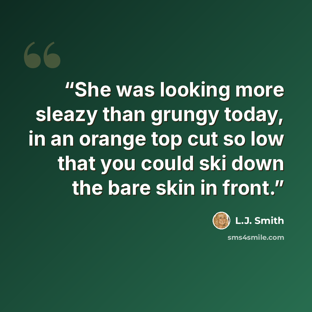 “She was looking more sleazy than grungy today, in an orange top cut so low that you could ski down the bare skin in front.” quote by L.J. Smith