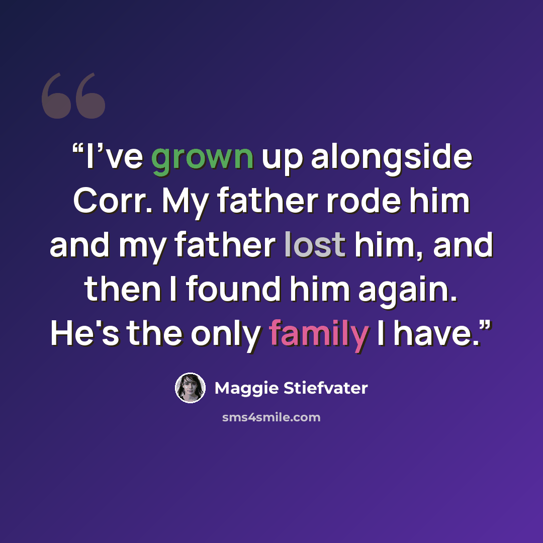 “I've grown up alongside Corr. My father rode him and my father lost him, and then I found him again. He's the only family I have.” quote by Maggie Stiefvater