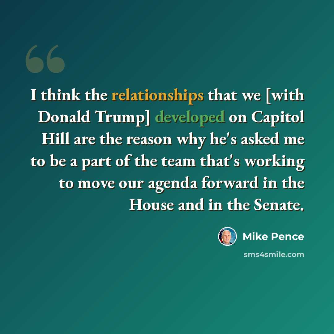 “I think the relationships that we [with Donald Trump] developed on Capitol Hill are the reason why he's asked me to be a part of the team that's working to move our agenda forward in the House and in the Senate.” quote by Mike Pence