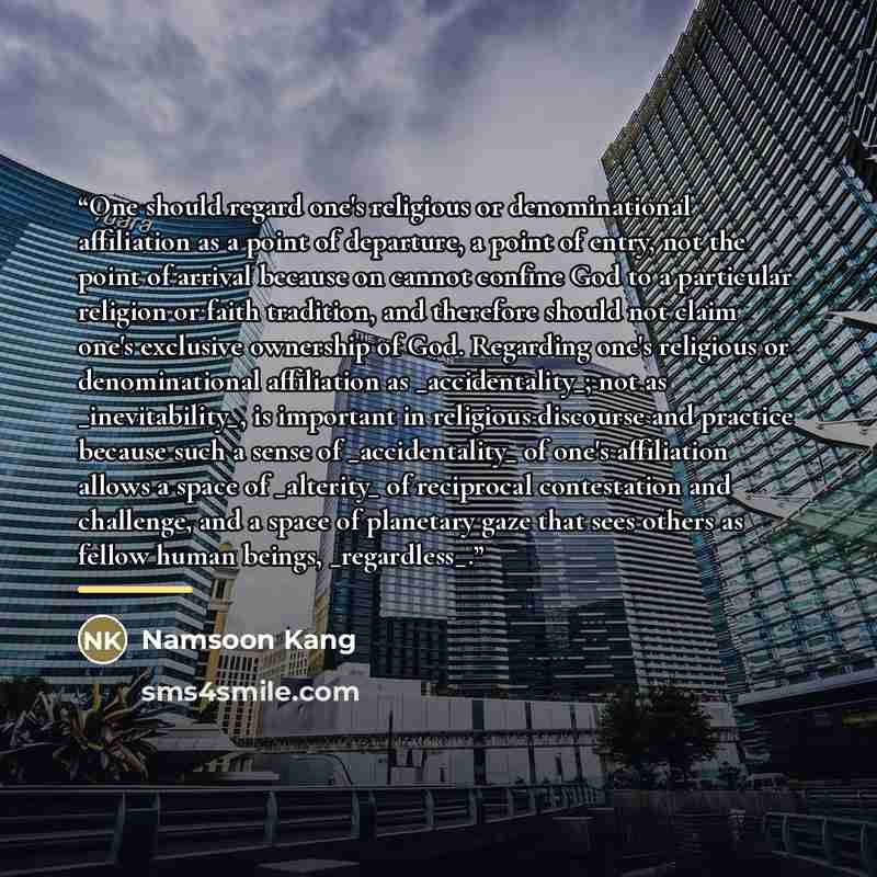 “One should regard one's religious or denominational affiliation as a point of departure, a point of entry, not the point of arrival because on cannot confine God to a particular religion or faith tradition, and therefore should not claim one's exclusive ownership of God. Regarding one's religious…” quote by Namsoon Kang