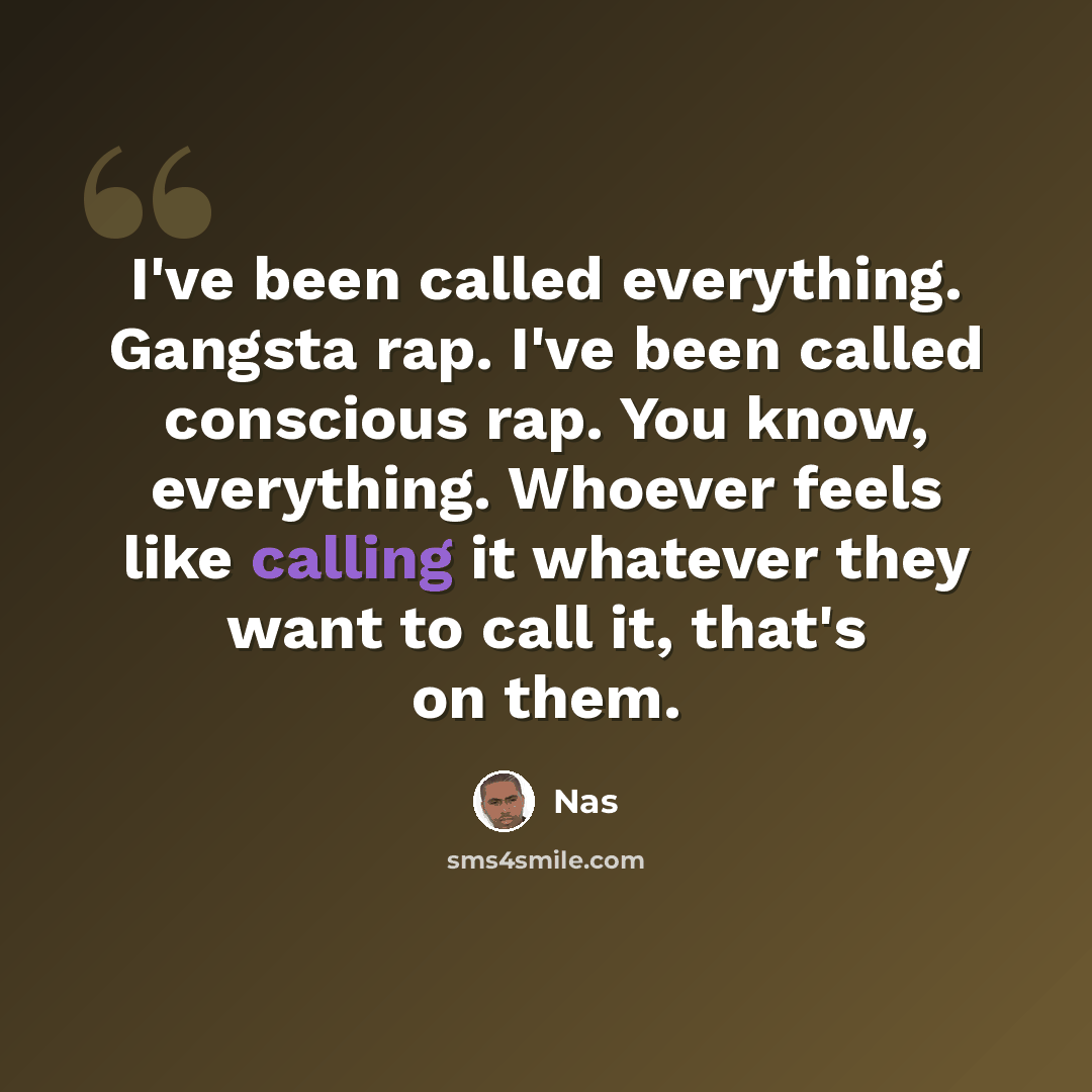 “I've been called everything. Gangsta rap. I've been called conscious rap. You know, everything. Whoever feels like calling it whatever they want to call it, that's on them.” quote by Nas