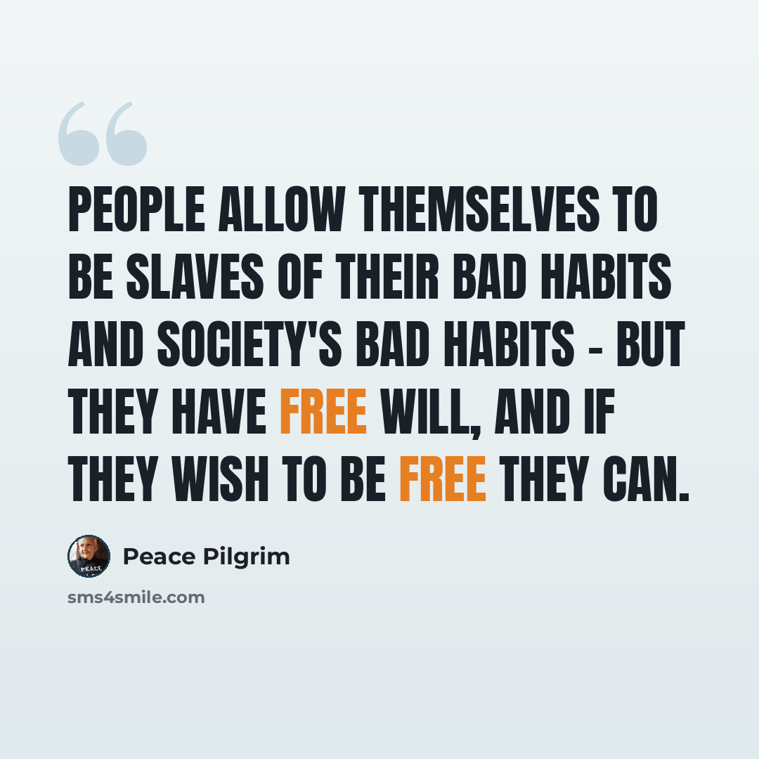 “People allow themselves to be slaves of their bad habits and society's bad habits - but they have free will, and if they wish to be free they can.” quote by Peace Pilgrim