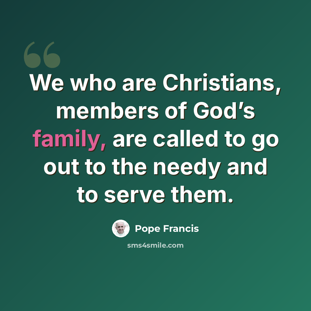 “We who are Christians, members of God’s family, are called to go out to the needy and to serve them.” quote by Pope Francis