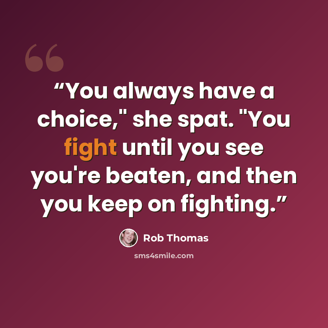 “You always have a choice," she spat. "You fight until you see you're beaten, and then you keep on fighting.” quote by Rob Thomas