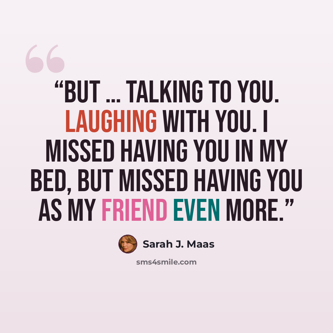 “but … talking to you. Laughing with you. I missed having you in my bed, but missed having you as my friend even more.” quote by Sarah J. Maas