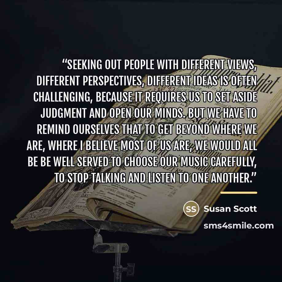 “Seeking out people with different views, different perspectives, different ideas is often challenging, because it requires us to set aside judgment and open our minds. But we have to remind ourselves that to get beyond where we are, where I believe most of us are, we would all be be well served to…” quote by Susan Scott