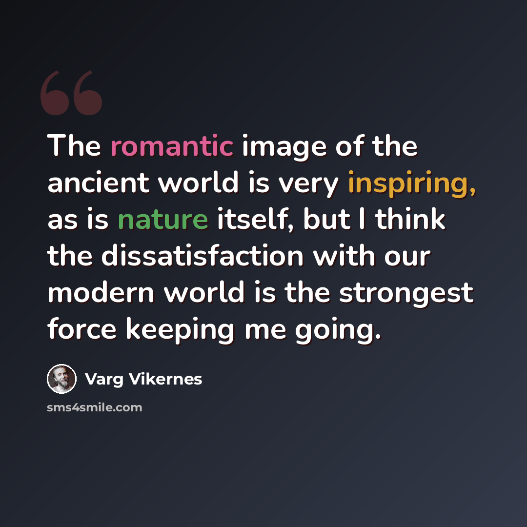 “The romantic image of the ancient world is very inspiring, as is nature itself, but I think the dissatisfaction with our modern world is the strongest force keeping me going.” quote by Varg Vikernes