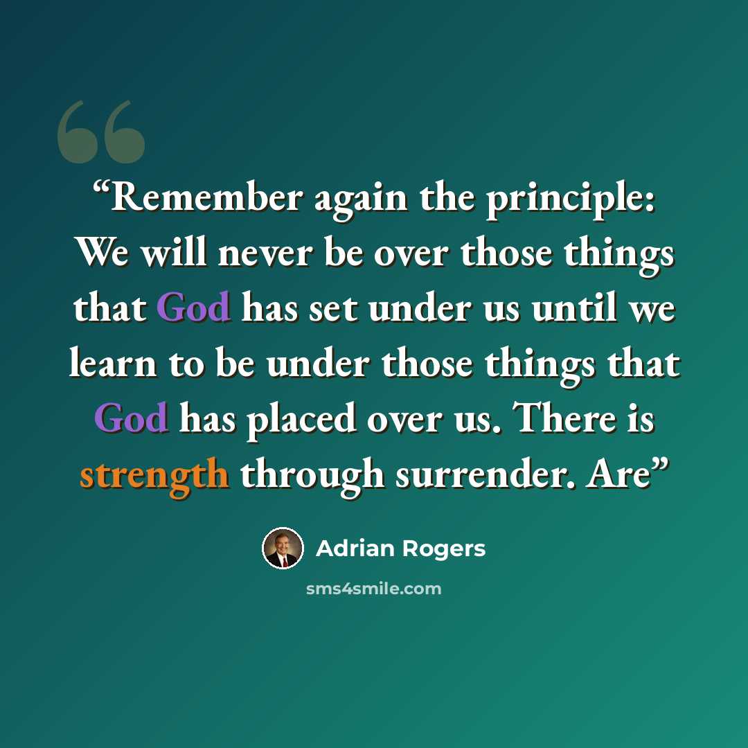 “Remember again the principle: We will never be over those things that God has set under us until we learn to be under those things that God has placed over us. There is strength through surrender. Are” quote by Adrian Rogers