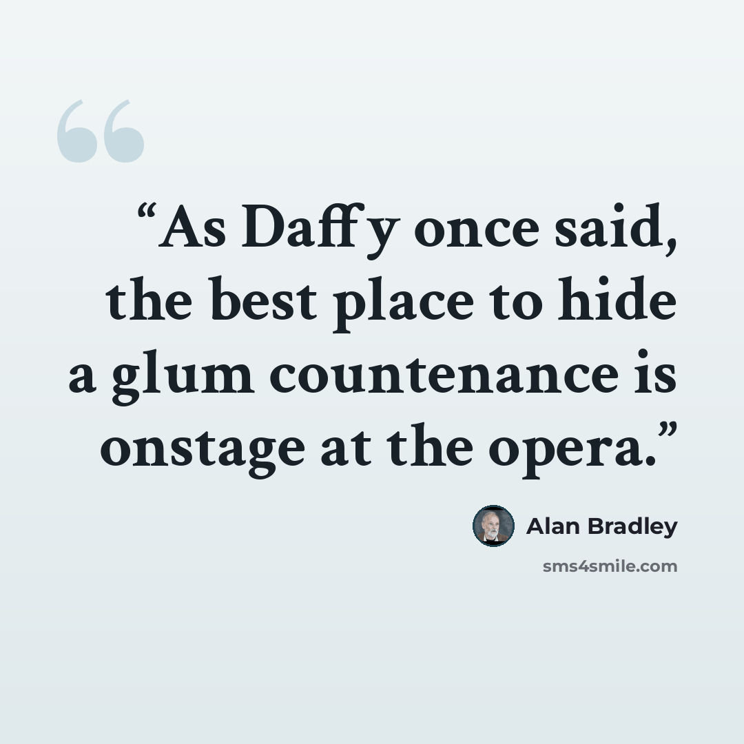 “As Daffy once said, the best place to hide a glum countenance is onstage at the opera.” quote by Alan Bradley