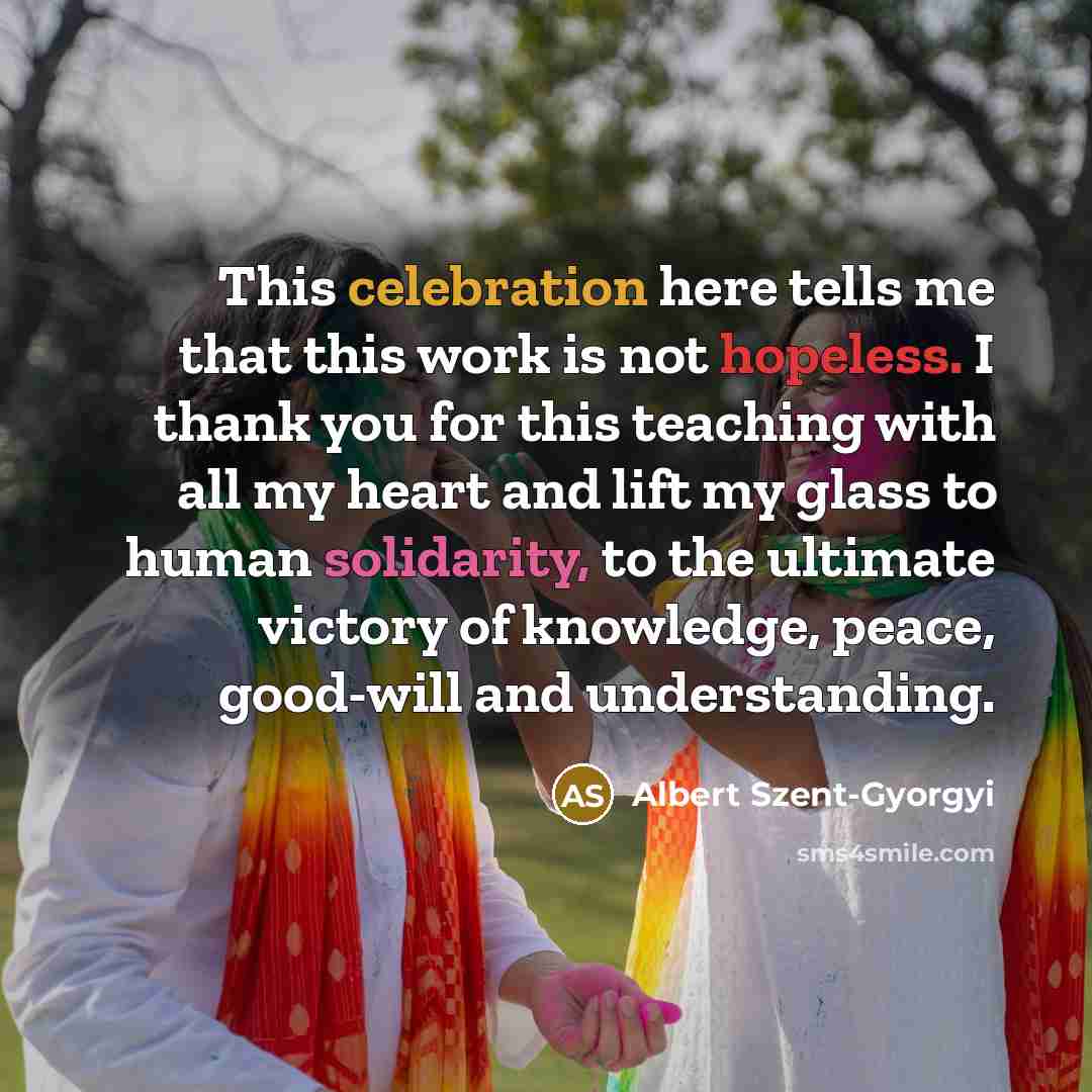 “This celebration here tells me that this work is not hopeless. I thank you for this teaching with all my heart and lift my glass to human solidarity, to the ultimate victory of knowledge, peace, good-will and understanding.” quote by Albert Szent-Gyorgyi