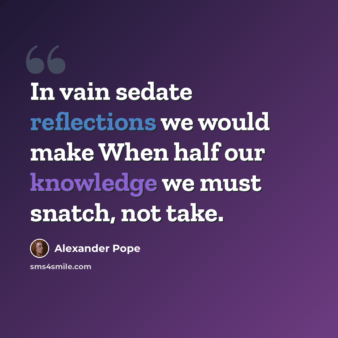 “In vain sedate reflections we would make When half our knowledge we must snatch, not take.” quote by Alexander Pope