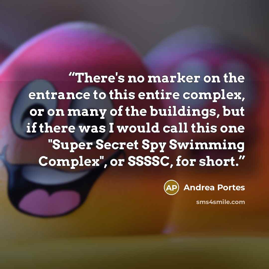 “There's no marker on the entrance to this entire complex, or on many of the buildings, but if there was I would call this one "Super Secret Spy Swimming Complex", or SSSSC, for short.” quote by Andrea Portes