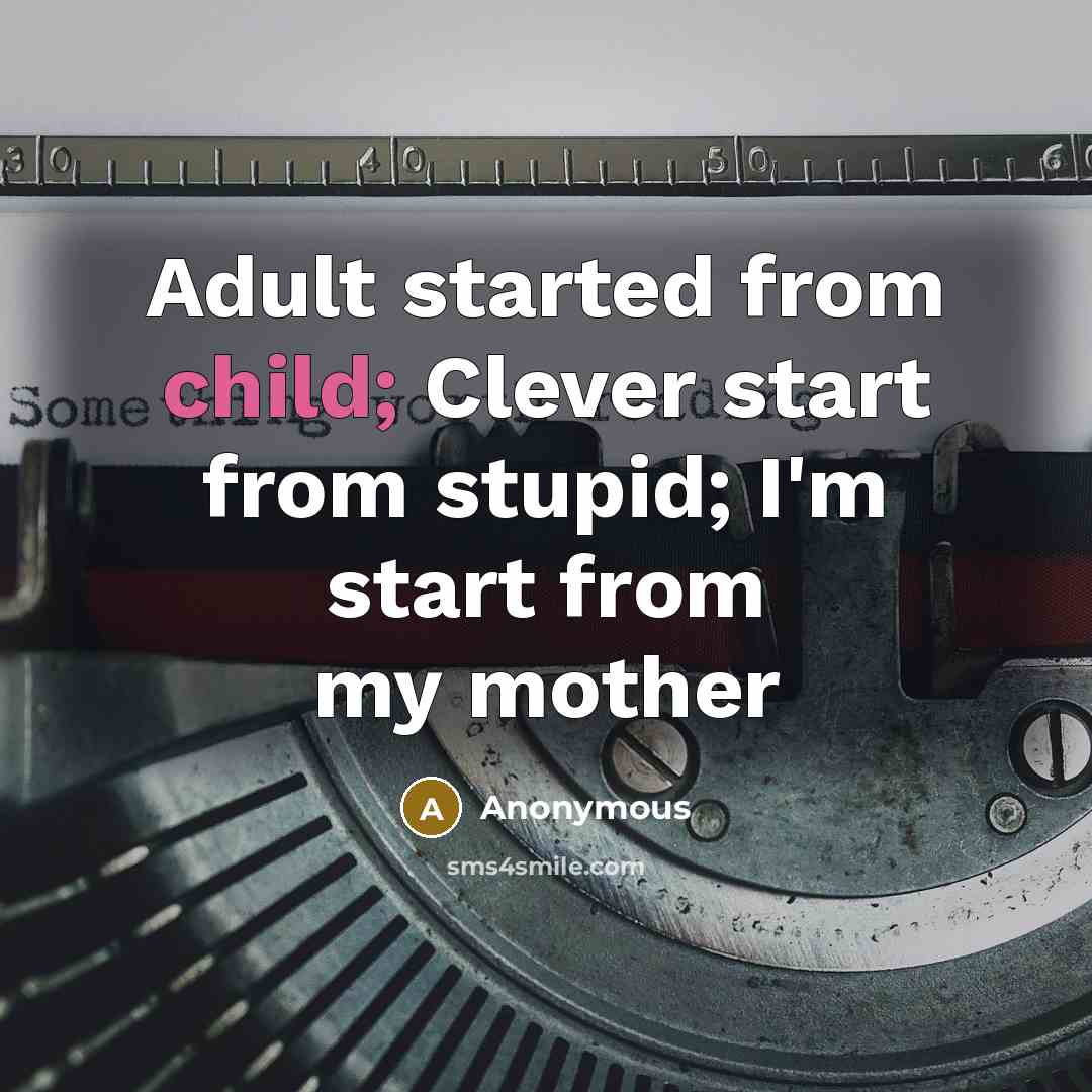 “Adult started from child; Clever start from stupid; I'm start from my mother” quote by Anonymous