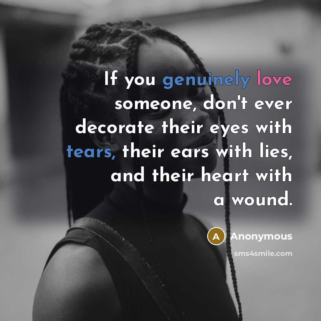 “If you genuinely love someone, don't ever decorate their eyes with tears, their ears with lies, and their heart with a wound.” quote by Anonymous