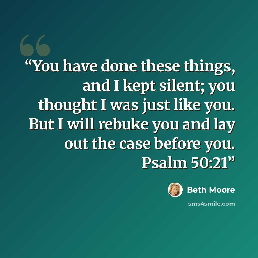 “You have done these things, and I kept silent; you thought I was just like you. But I will rebuke you and lay out the case before you. Psalm 50:21” quote by Beth Moore