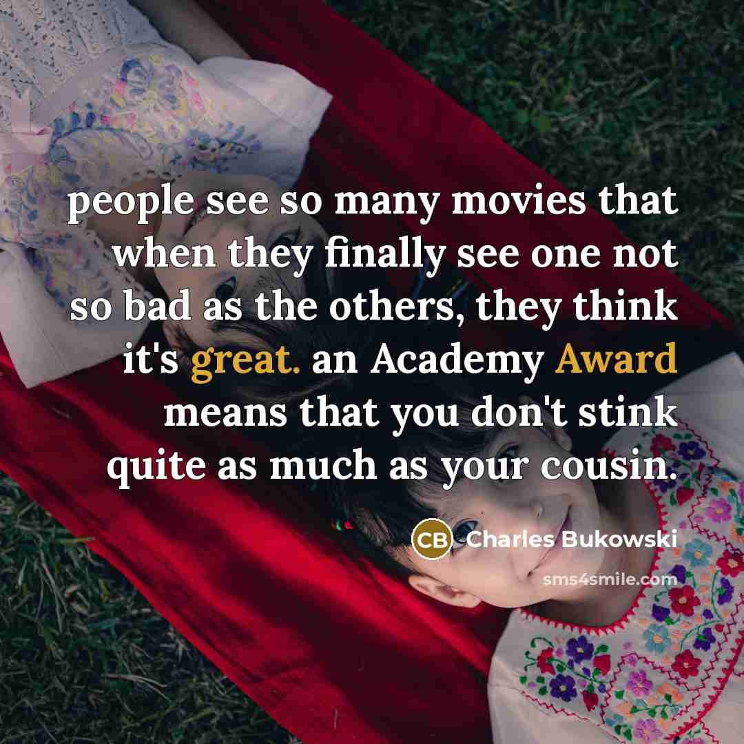“people see so many movies that when they finally see one not so bad as the others, they think it's great. an Academy Award means that you don't stink quite as much as your cousin.” quote by Charles Bukowski