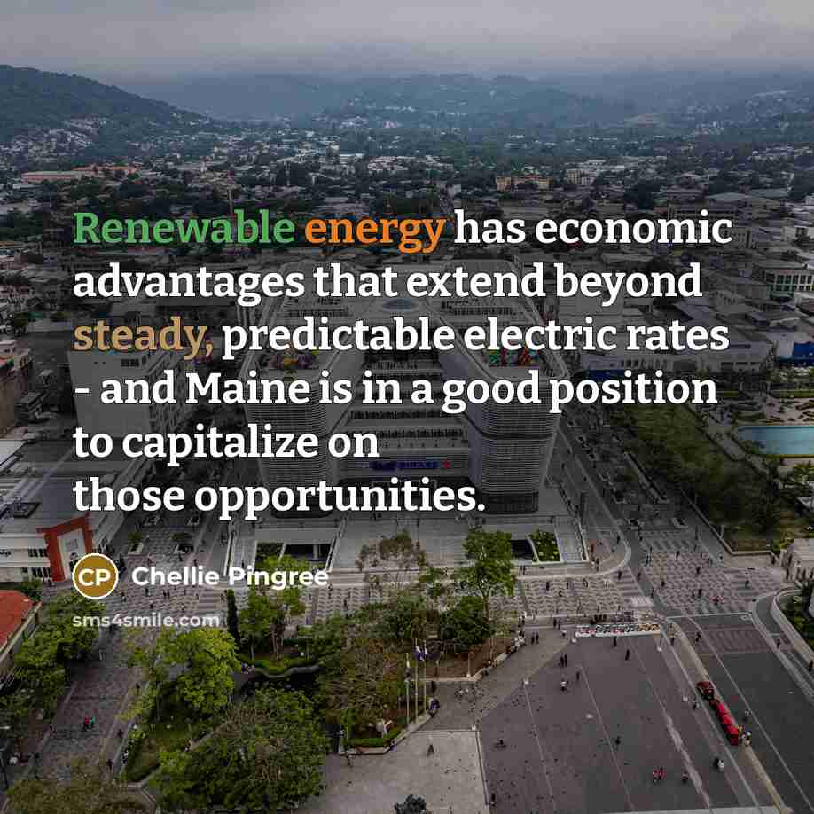 “Renewable energy has economic advantages that extend beyond steady, predictable electric rates - and Maine is in a good position to capitalize on those opportunities.” quote by Chellie Pingree