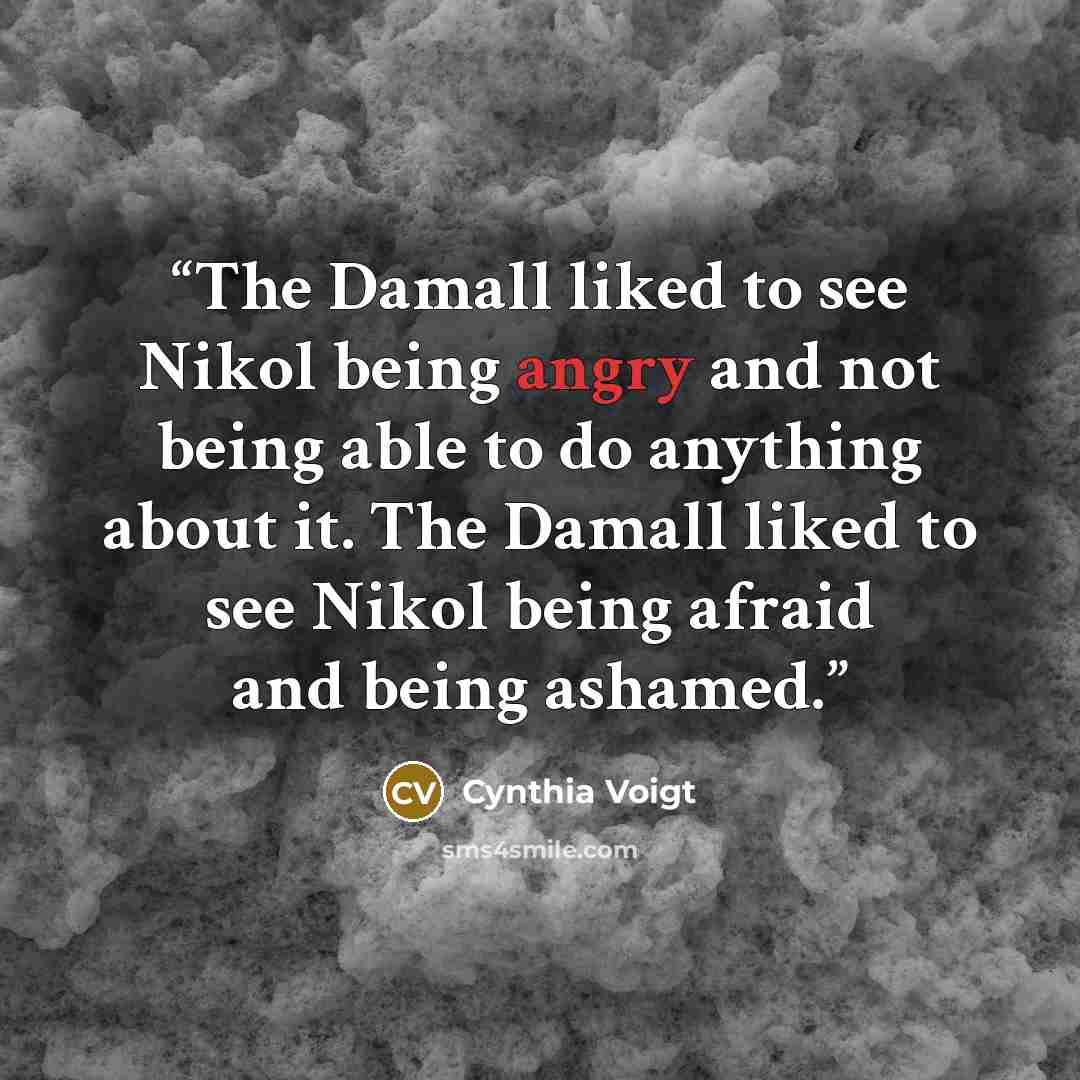 “The Damall liked to see Nikol being angry and not being able to do anything about it. The Damall liked to see Nikol being afraid and being ashamed.” quote by Cynthia Voigt