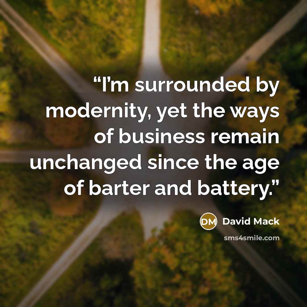 “I’m surrounded by modernity, yet the ways of business remain unchanged since the age of barter and battery.” quote by David Mack