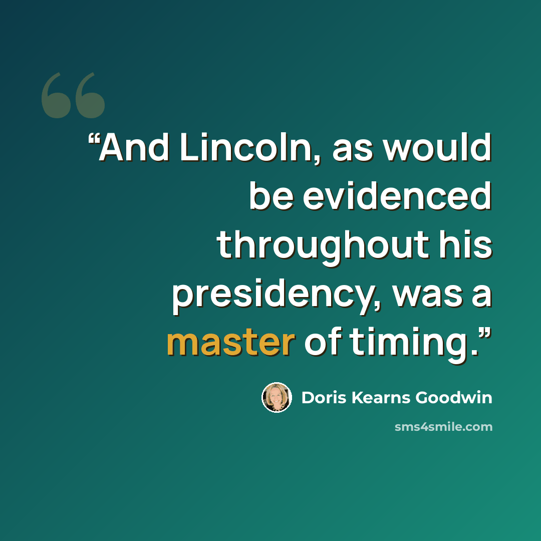 “And Lincoln, as would be evidenced throughout his presidency, was a master of timing.” quote by Doris Kearns Goodwin
