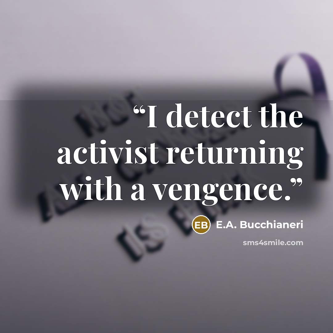 “I detect the activist returning with a vengence.” quote by E.A. Bucchianeri