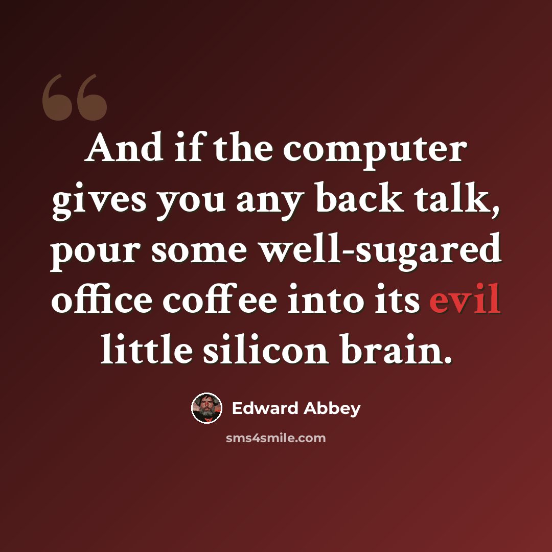 “And if the computer gives you any back talk, pour some well-sugared office coffee into its evil little silicon brain.” quote by Edward Abbey