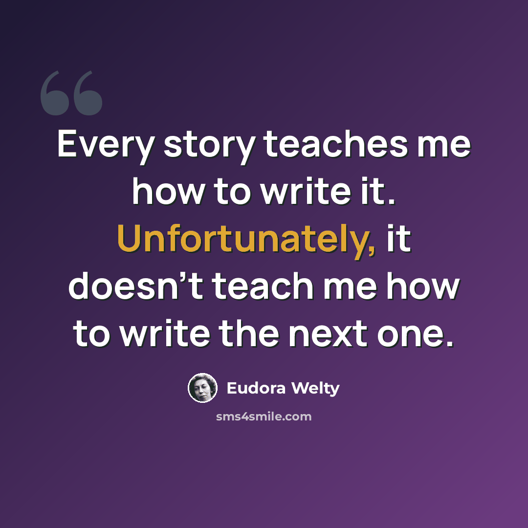 “Every story teaches me how to write it. Unfortunately, it doesn't teach me how to write the next one.” quote by Eudora Welty