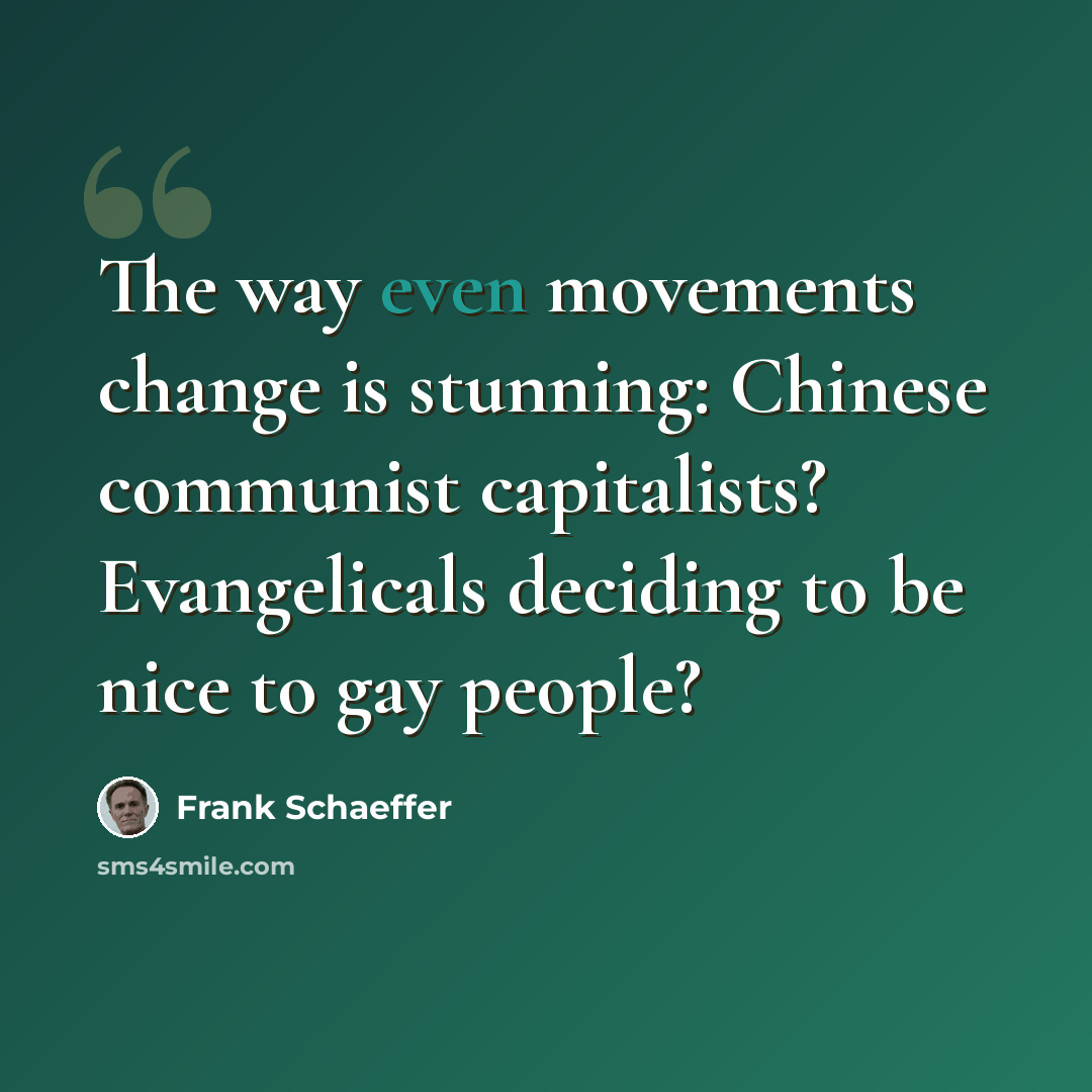“The way even movements change is stunning: Chinese communist capitalists? Evangelicals deciding to be nice to gay people?” quote by Frank Schaeffer