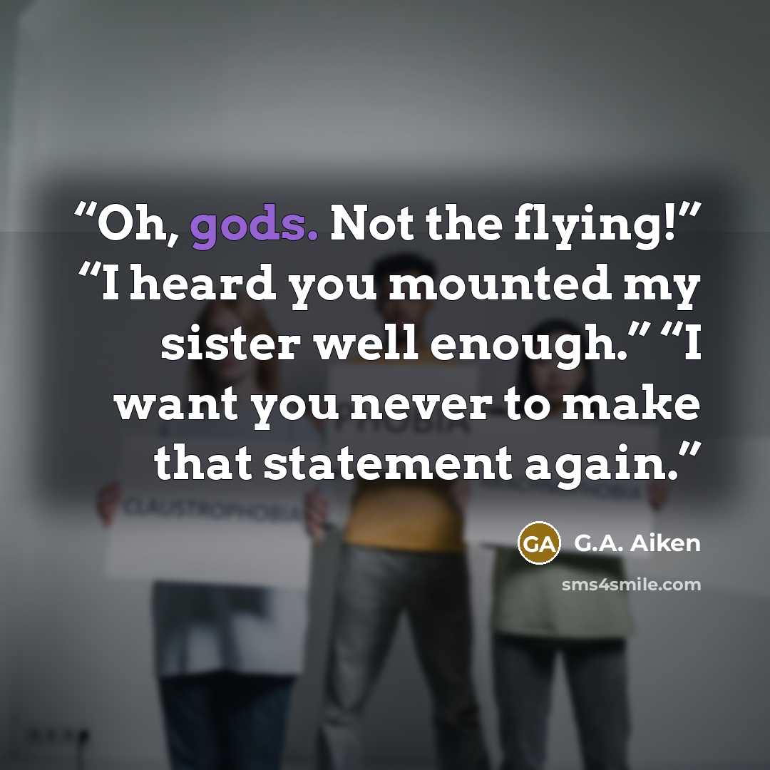 “Oh, gods. Not the flying!” “I heard you mounted my sister well enough.” “I want you never to make that statement again.” quote by G.A. Aiken