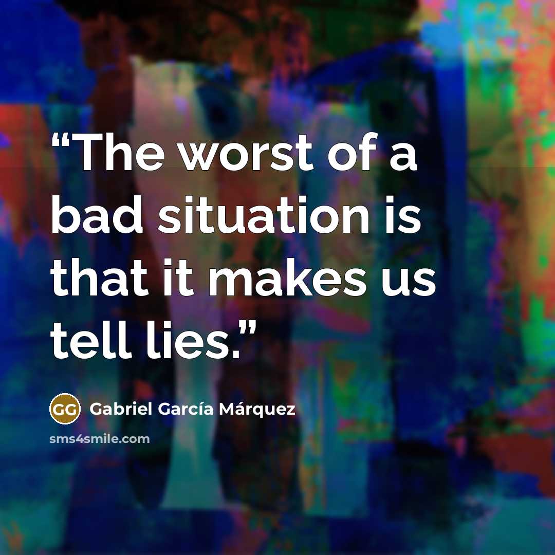 “The worst of a bad situation is that it makes us tell lies.” quote by Gabriel García Márquez