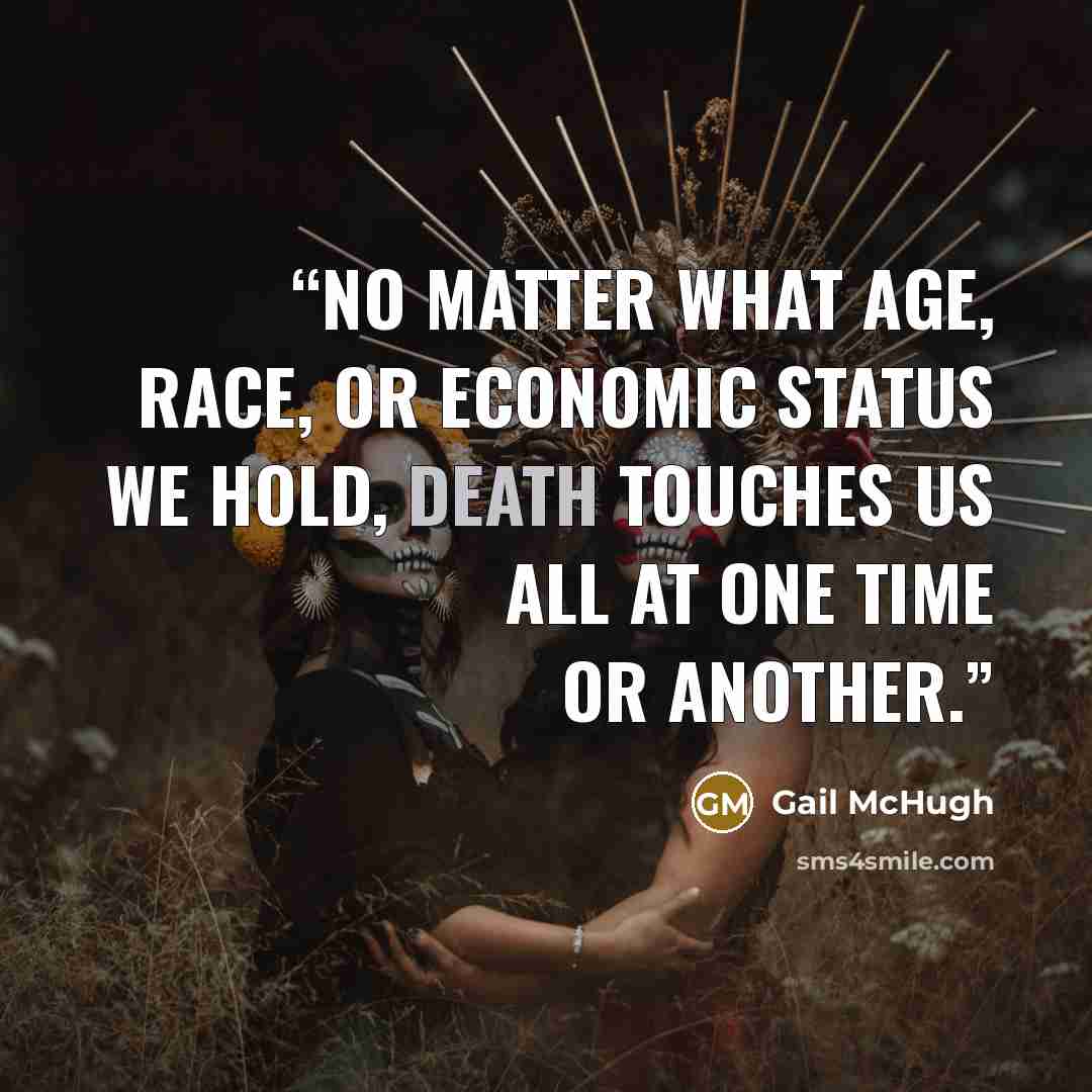 “No matter what age, race, or economic status we hold, death touches us all at one time or another.” quote by Gail McHugh