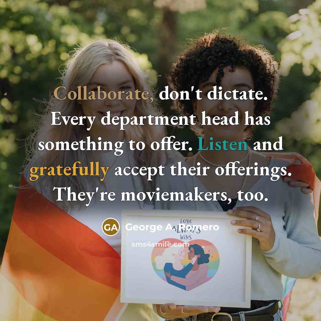 “Collaborate, don't dictate. Every department head has something to offer. Listen and gratefully accept their offerings. They're moviemakers, too.” quote by George A. Romero