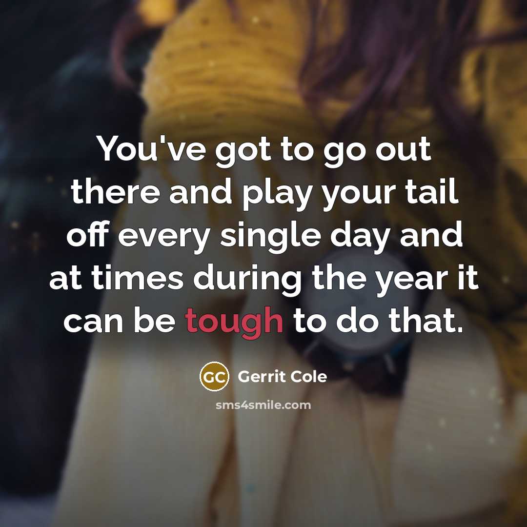 “You've got to go out there and play your tail off every single day and at times during the year it can be tough to do that.” quote by Gerrit Cole