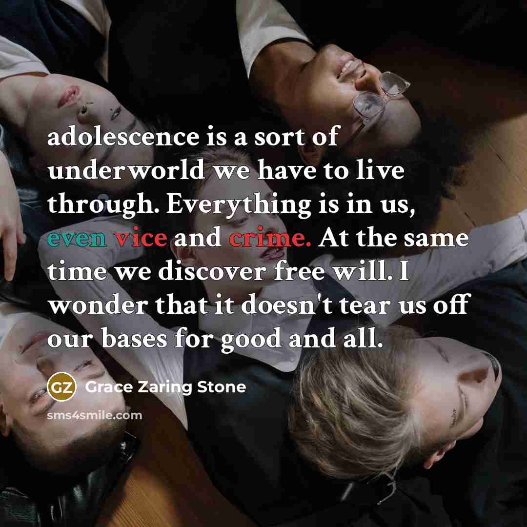 “adolescence is a sort of underworld we have to live through. Everything is in us, even vice and crime. At the same time we discover free will. I wonder that it doesn't tear us off our bases for good and all.” quote by Grace Zaring Stone