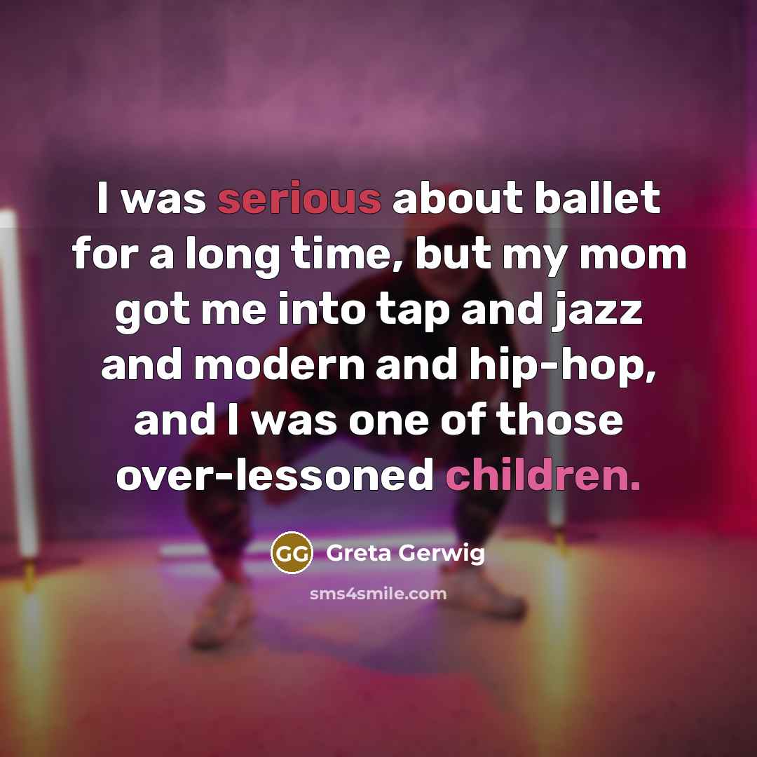 “I was serious about ballet for a long time, but my mom got me into tap and jazz and modern and hip-hop, and I was one of those over-lessoned children.” quote by Greta Gerwig
