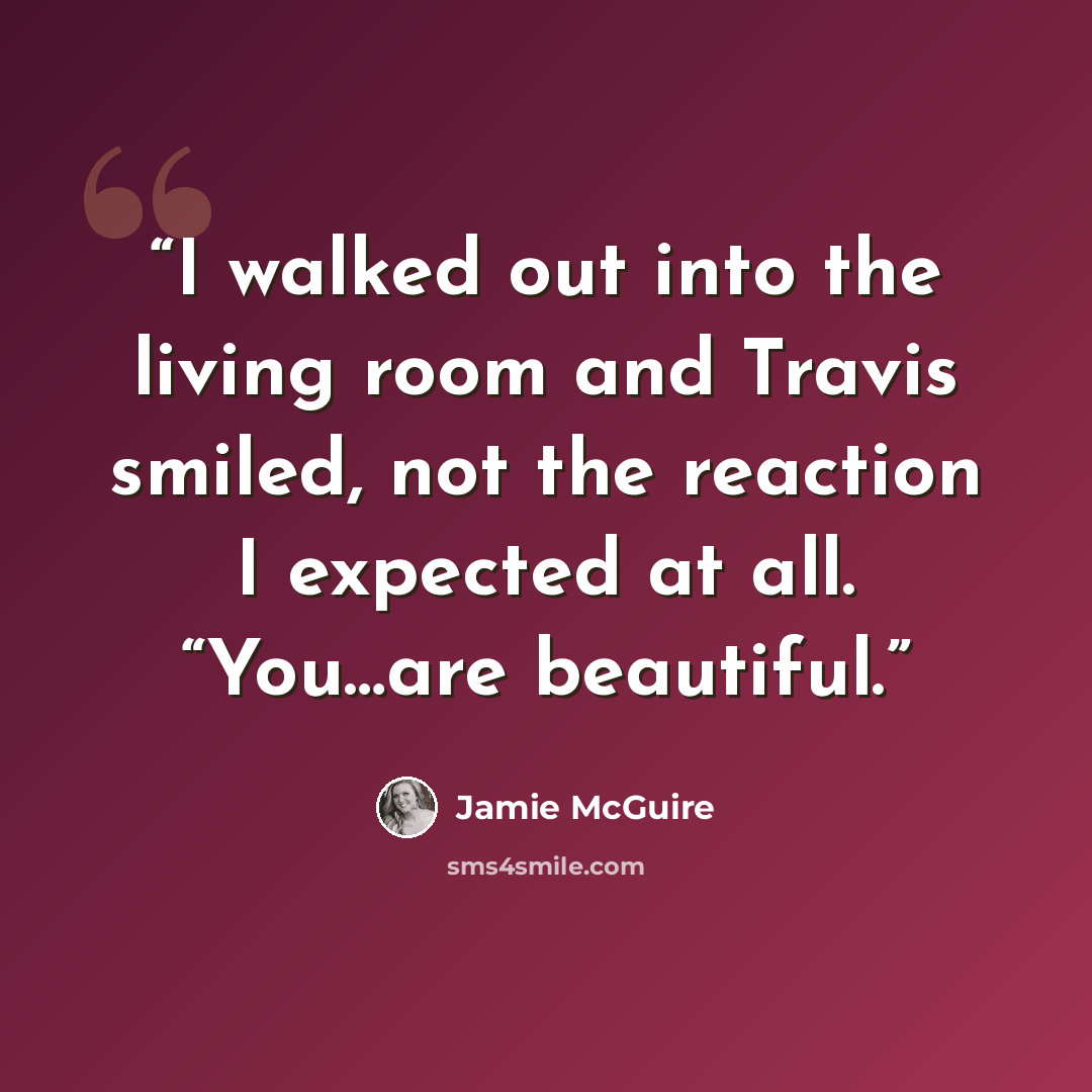 “I walked out into the living room and Travis smiled, not the reaction I expected at all. “You…are beautiful.” quote by Jamie McGuire