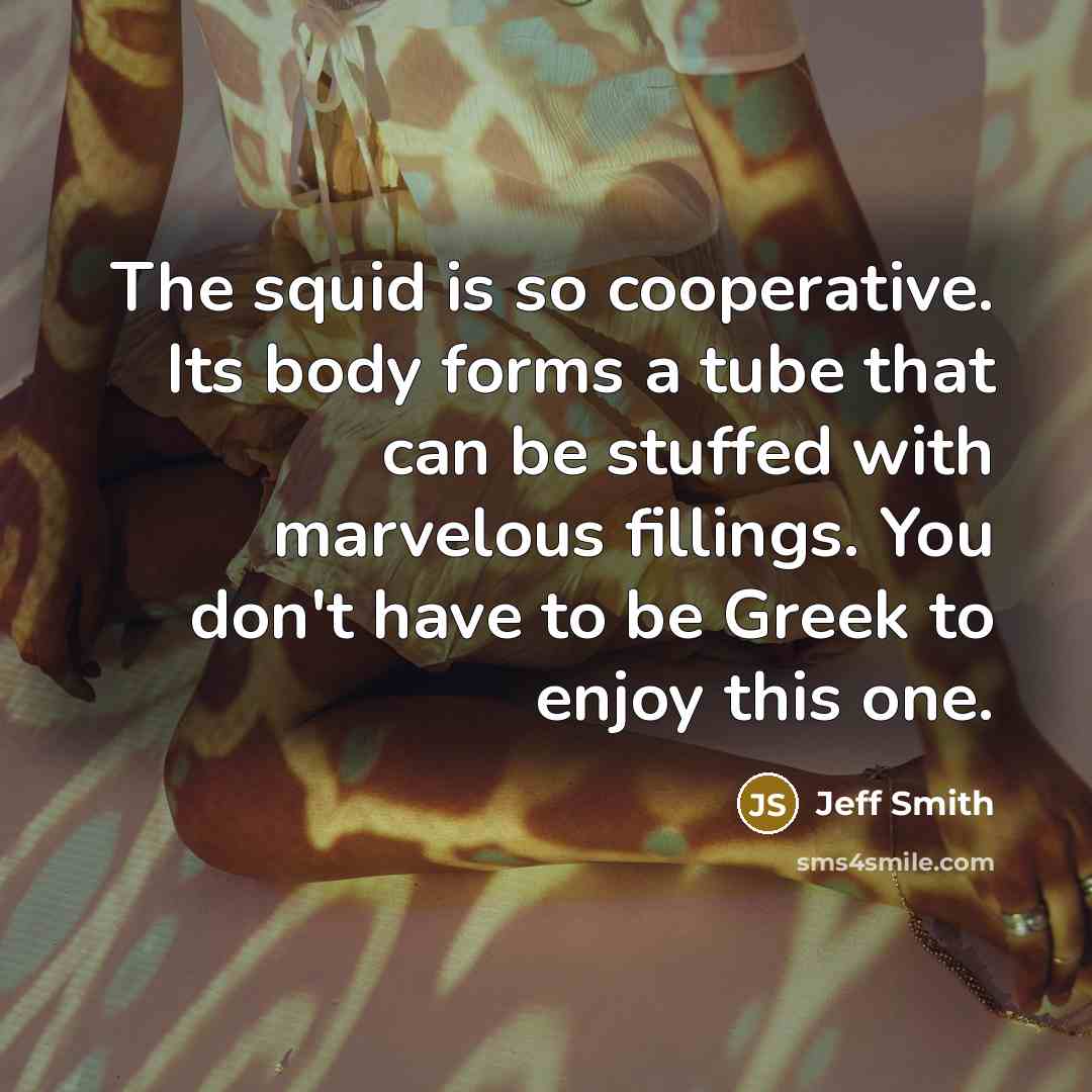 “The squid is so cooperative. Its body forms a tube that can be stuffed with marvelous fillings. You don't have to be Greek to enjoy this one.” quote by Jeff Smith