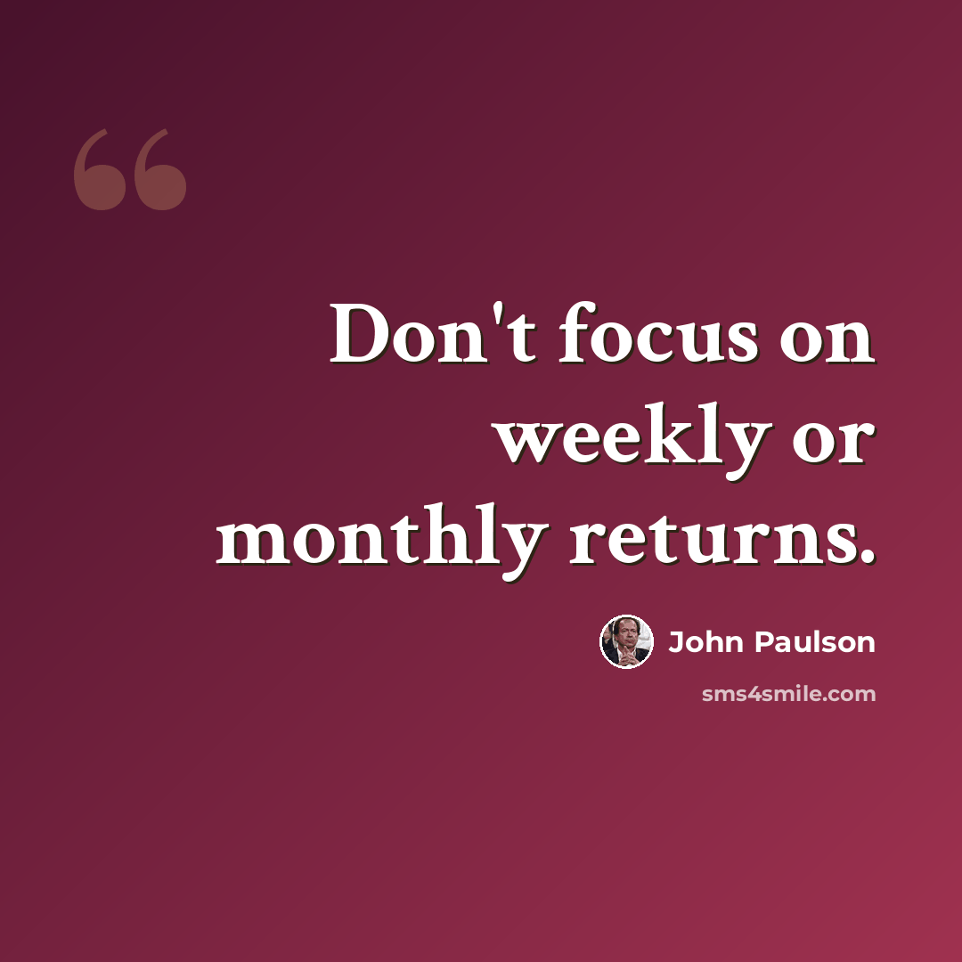 “Don't focus on weekly or monthly returns.” quote by John Paulson