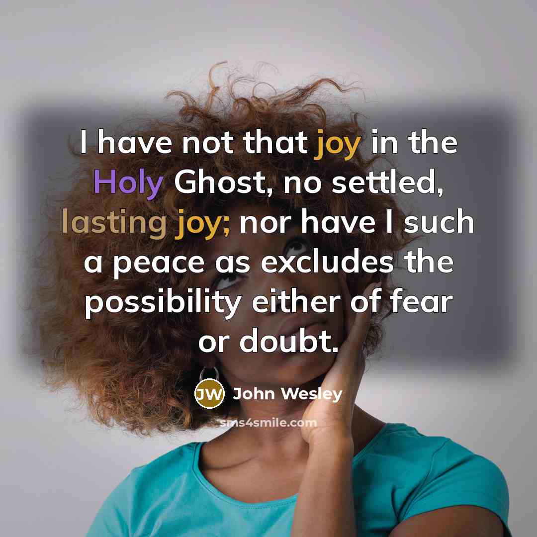 “I have not that joy in the Holy Ghost, no settled, lasting joy; nor have I such a peace as excludes the possibility either of fear or doubt.” quote by John Wesley