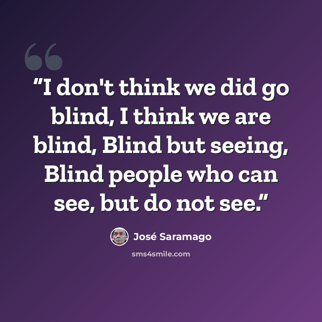 “I don't think we did go blind, I think we are blind, Blind but seeing, Blind people who can see, but do not see.” quote by José Saramago