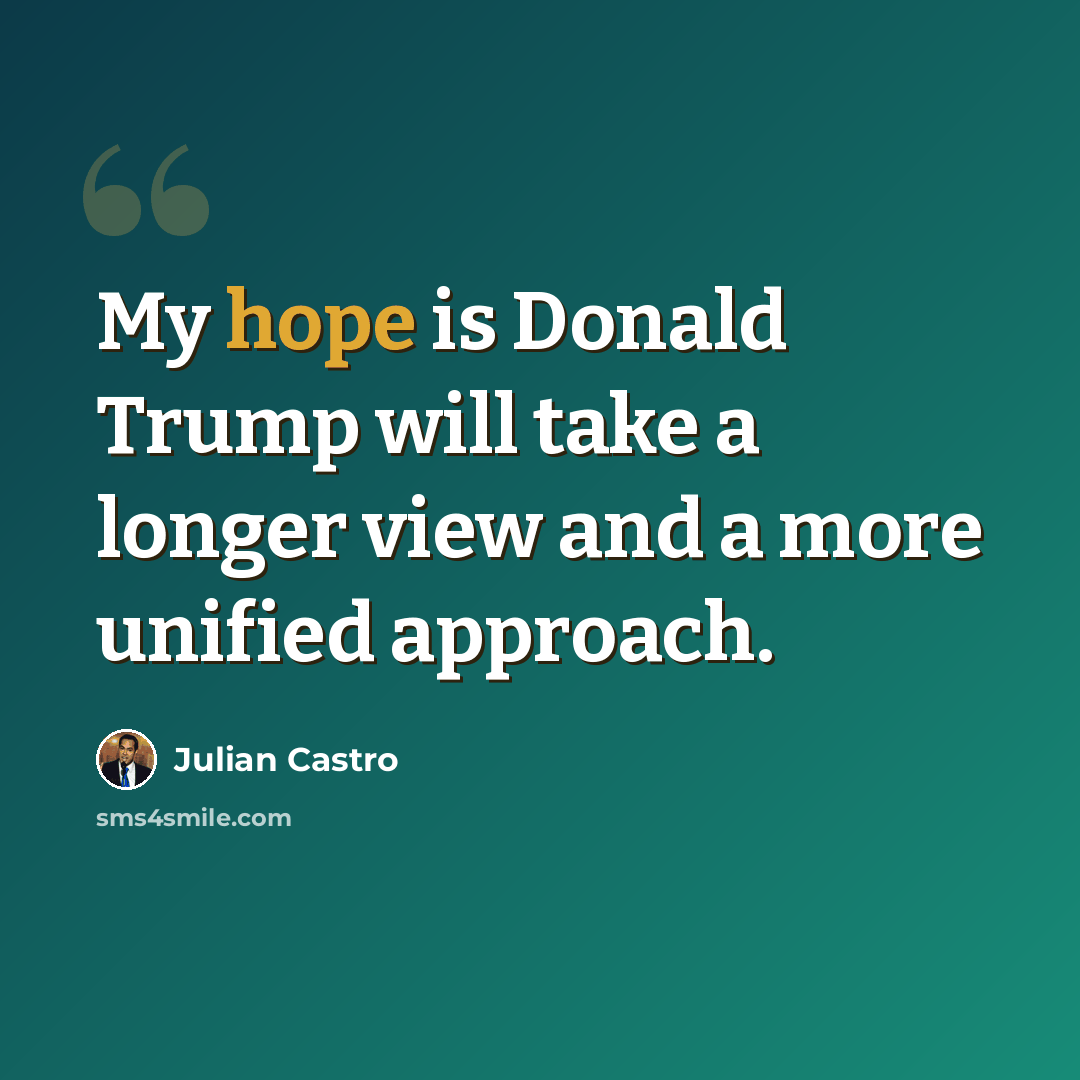 “My hope is Donald Trump will take a longer view and a more unified approach.” quote by Julian Castro