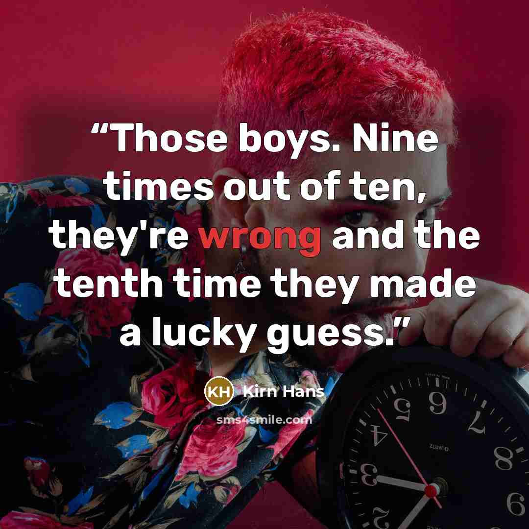 “Those boys. Nine times out of ten, they're wrong and the tenth time they made a lucky guess.” quote by Kirn Hans