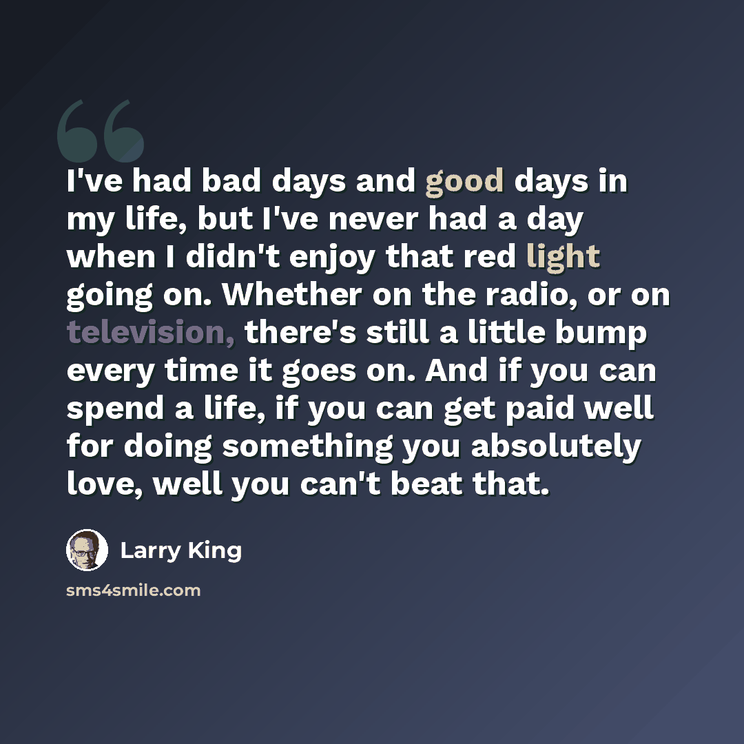 “I've had bad days and good days in my life, but I've never had a day when I didn't enjoy that red light going on. Whether on the radio, or on television, there's still a little bump every time it goes on. And if you can spend a life, if you can get paid well for doing something you absolutely…” quote by Larry King