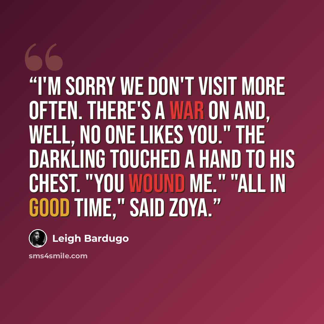 “I'm sorry we don't visit more often. There's a war on and, well, no one likes you." The Darkling touched a hand to his chest. "You wound me." "All in good time," said Zoya.” quote by Leigh Bardugo